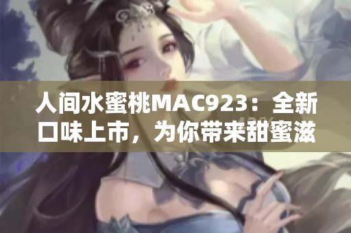 人间水蜜桃MAC923：全新口味上市，为你带来甜蜜滋味