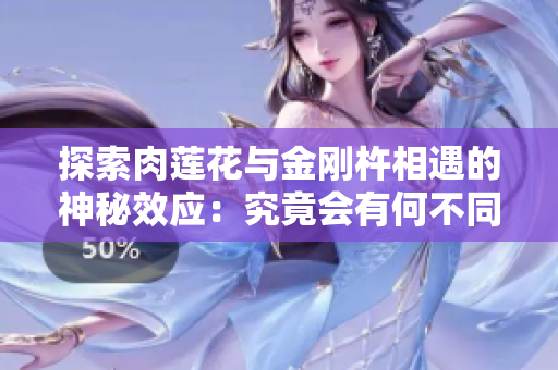 探索肉莲花与金刚杵相遇的神秘效应：究竟会有何不同体验？
