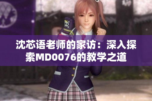 沈芯语老师的家访：深入探索MD0076的教学之道