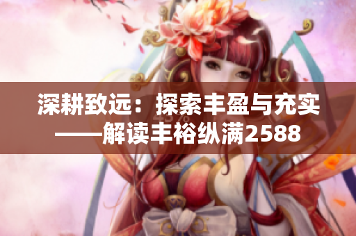 深耕致远：探索丰盈与充实——解读丰裕纵满2588