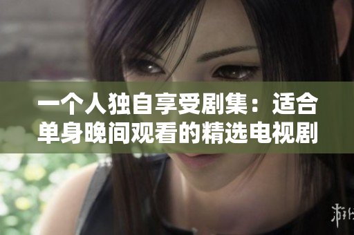 一个人独自享受剧集：适合单身晚间观看的精选电视剧推荐
