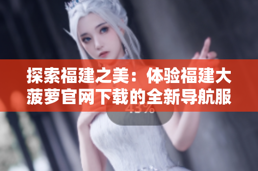 探索福建之美：体验福建大菠萝官网下载的全新导航服务