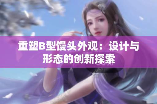 重塑B型馒头外观：设计与形态的创新探索