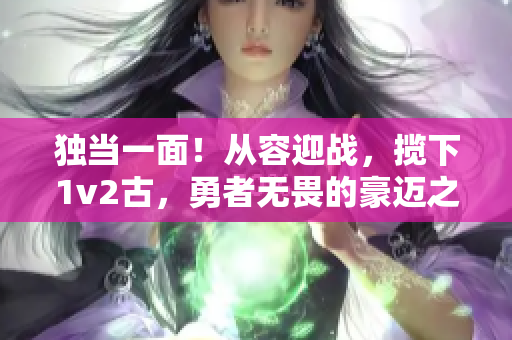 独当一面！从容迎战，揽下1v2古，勇者无畏的豪迈之战