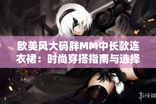 欧美风大码胖MM中长款连衣裙：时尚穿搭指南与选择建议