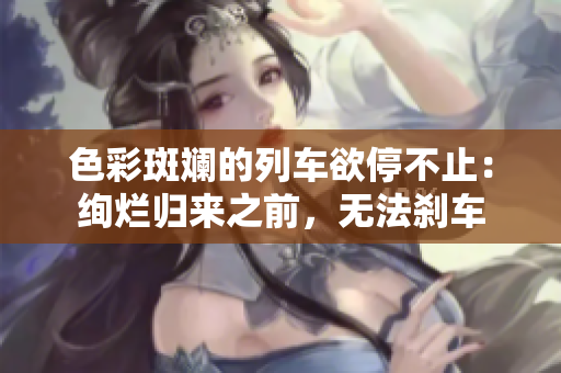 色彩斑斓的列车欲停不止：绚烂归来之前，无法刹车