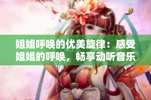 姐姐呼唤的优美旋律：感受姐姐的呼唤，畅享动听音乐