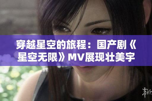 穿越星空的旅程：国产剧《星空无限》MV展现壮美宇宙景观