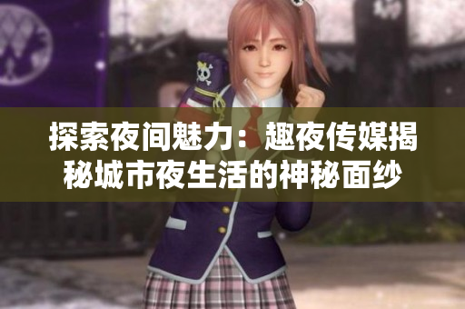 探索夜间魅力：趣夜传媒揭秘城市夜生活的神秘面纱