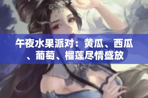 午夜水果派对：黄瓜、西瓜、葡萄、榴莲尽情盛放