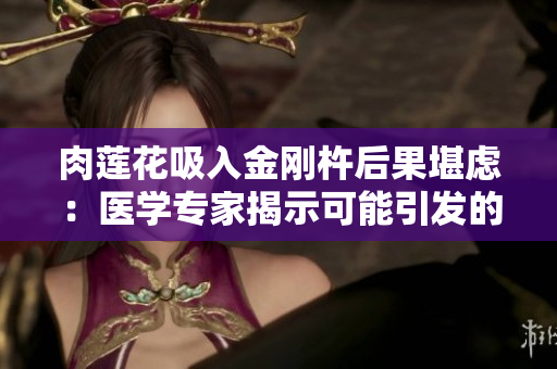 肉莲花吸入金刚杵后果堪虑：医学专家揭示可能引发的身体反应