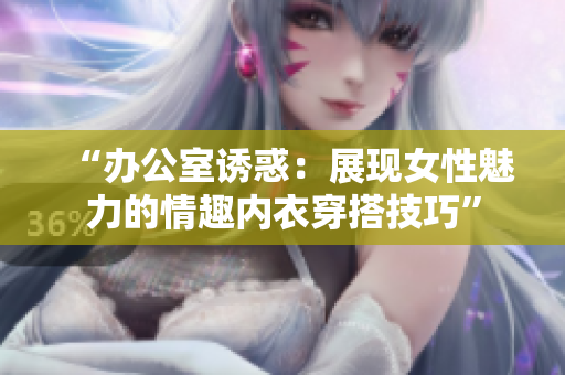 “办公室诱惑：展现女性魅力的情趣内衣穿搭技巧”