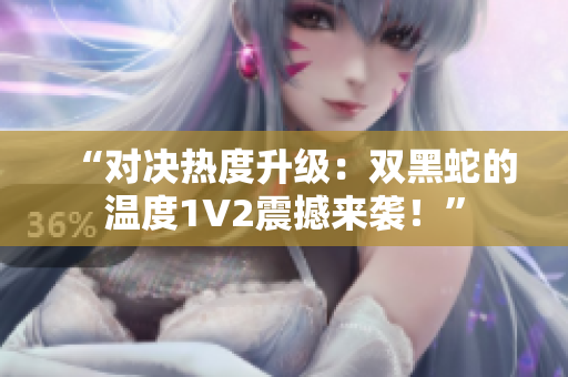 “对决热度升级：双黑蛇的温度1V2震撼来袭！”