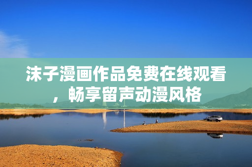 沫子漫画作品免费在线观看，畅享留声动漫风格