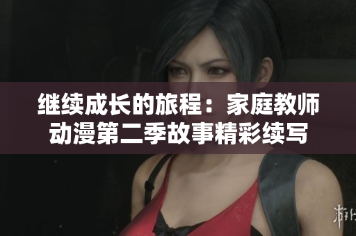 继续成长的旅程：家庭教师动漫第二季故事精彩续写