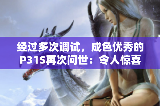 经过多次调试，成色优秀的P31S再次问世：令人惊喜的高品质体验新一代