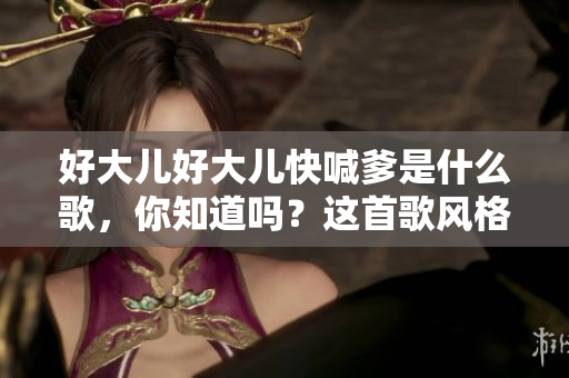 好大儿好大儿快喊爹是什么歌，你知道吗？这首歌风格如何？