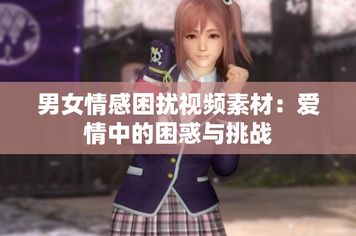 男女情感困扰视频素材：爱情中的困惑与挑战