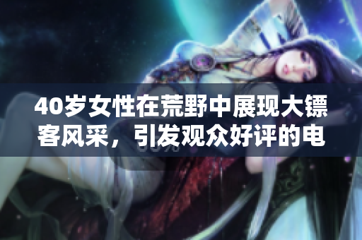 40岁女性在荒野中展现大镖客风采，引发观众好评的电影故事