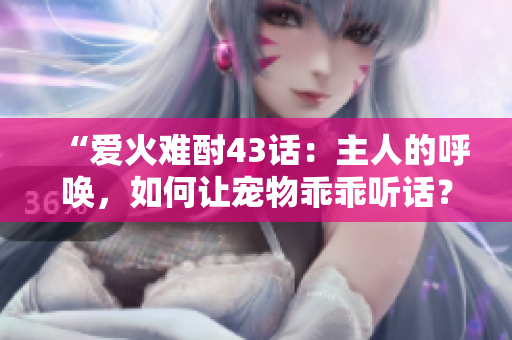 “爱火难酎43话：主人的呼唤，如何让宠物乖乖听话？”