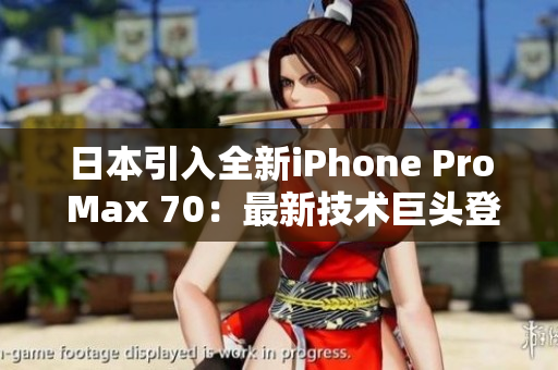 日本引入全新iPhone Pro Max 70：最新技术巨头登场