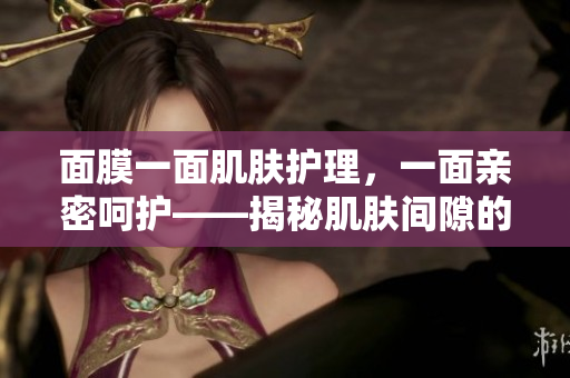 面膜一面肌肤护理，一面亲密呵护——揭秘肌肤间隙的护理奥秘