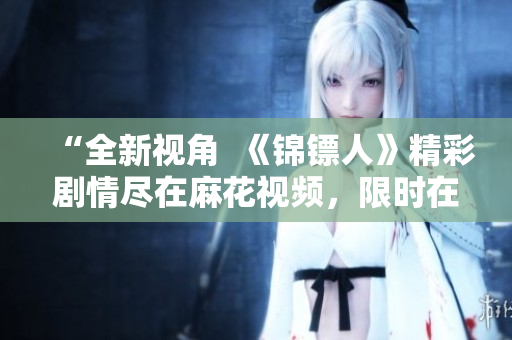 “全新视角  《锦镖人》精彩剧情尽在麻花视频，限时在线观看！”