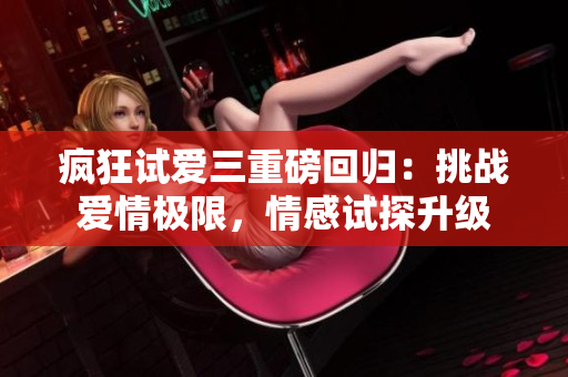 疯狂试爱三重磅回归：挑战爱情极限，情感试探升级