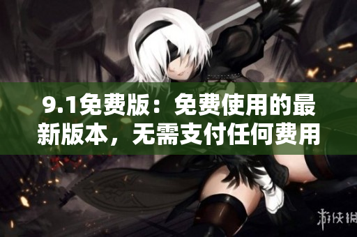 9.1免费版：免费使用的最新版本，无需支付任何费用