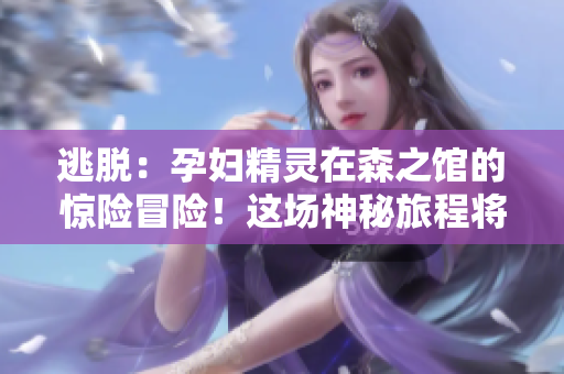 逃脱：孕妇精灵在森之馆的惊险冒险！这场神秘旅程将如何展开？