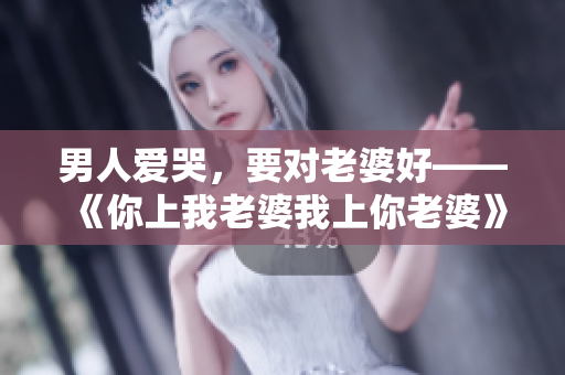 男人爱哭，要对老婆好——《你上我老婆我上你老婆》经典台词赏析