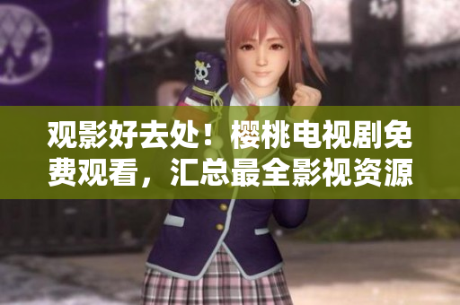 观影好去处！樱桃电视剧免费观看，汇总最全影视资源大集合