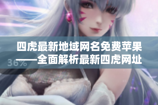 四虎最新地域网名免费苹果——全面解析最新四虎网址及入口，免费畅享高清资源