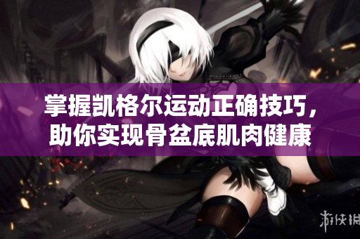 掌握凯格尔运动正确技巧，助你实现骨盆底肌肉健康
