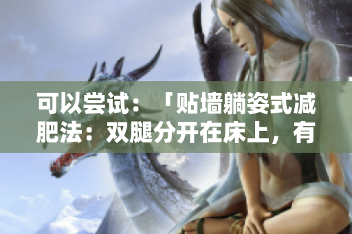 可以尝试：「贴墙躺姿式减肥法：双腿分开在床上，有效吗？」