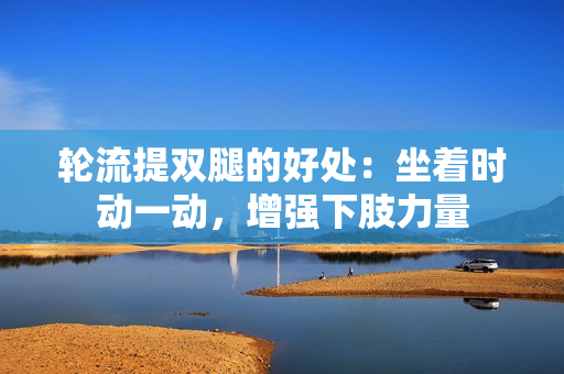 轮流提双腿的好处：坐着时动一动，增强下肢力量