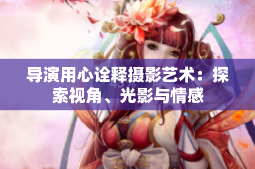 导演用心诠释摄影艺术：探索视角、光影与情感