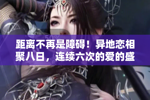 距离不再是障碍！异地恋相聚八日，连续六次的爱的盛宴