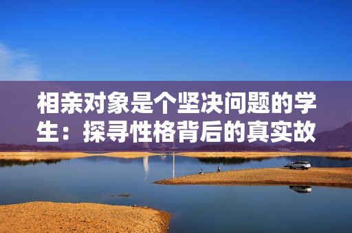 相亲对象是个坚决问题的学生：探寻性格背后的真实故事