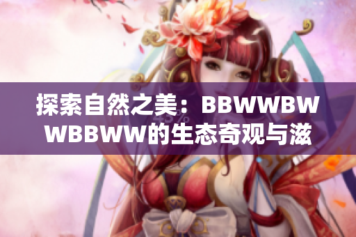 探索自然之美：BBWWBWWBBWW的生态奇观与滋养之旅