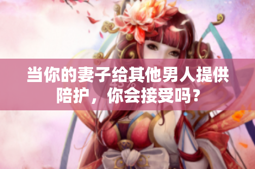当你的妻子给其他男人提供陪护，你会接受吗？