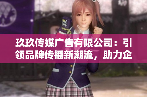 玖玖传媒广告有限公司：引领品牌传播新潮流，助力企业塑造独特形象