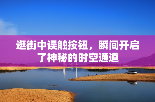 逛街中误触按钮，瞬间开启了神秘的时空通道