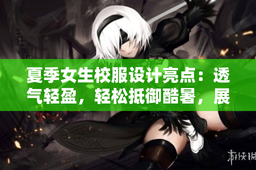 夏季女生校服设计亮点：透气轻盈，轻松抵御酷暑，展现优雅风采