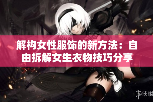 解构女性服饰的新方法：自由拆解女生衣物技巧分享