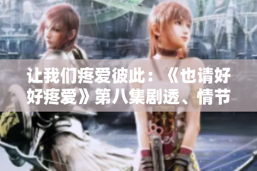 让我们疼爱彼此：《也请好好疼爱》第八集剧透、情节解析及观后感