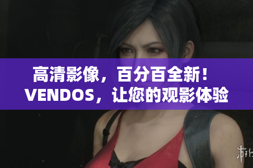高清影像，百分百全新！ VENDOS，让您的观影体验更上一层楼