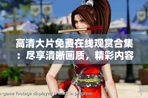 高清大片免费在线观赏合集：尽享清晰画质，精彩内容一网打尽！