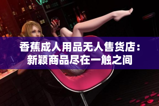 香蕉成人用品无人售货店：新颖商品尽在一触之间