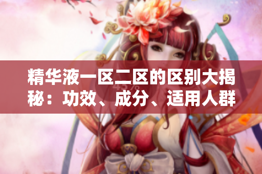 精华液一区二区的区别大揭秘：功效、成分、适用人群详解
